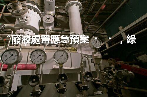 “廢液處置應急預案，綠色守護，安全無憂新篇章”